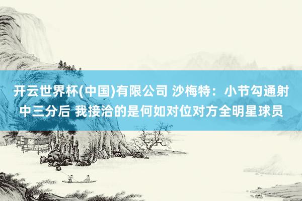 开云世界杯(中国)有限公司 沙梅特：小节勾通射中三分后 我接洽的是何如对位对方全明星球员