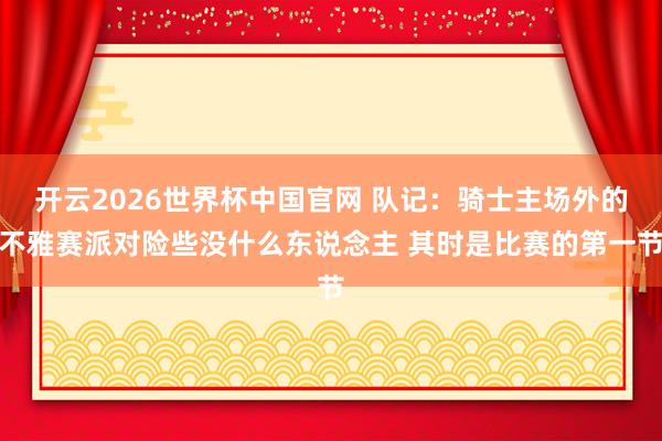 开云2026世界杯中国官网 队记：骑士主场外的不雅赛派对险些没什么东说念主 其时是比赛的第一节