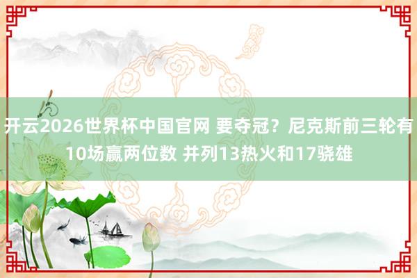 开云2026世界杯中国官网 要夺冠？尼克斯前三轮有10场赢两位数 并列13热火和17骁雄