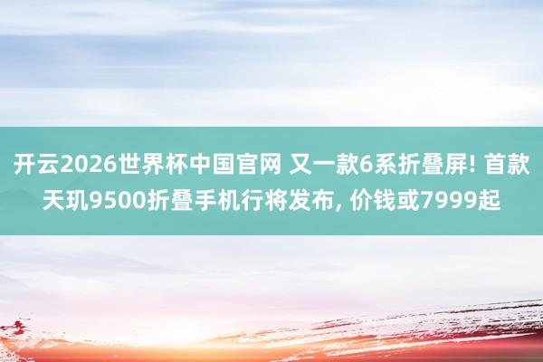 开云2026世界杯中国官网 又一款6系折叠屏! 首款天玑9500折叠手机行将发布， 价钱或7999起