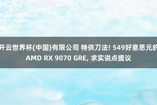 开云世界杯(中国)有限公司 特供刀法! 549好意思元的AMD RX 9070 GRE， 求实说点提议