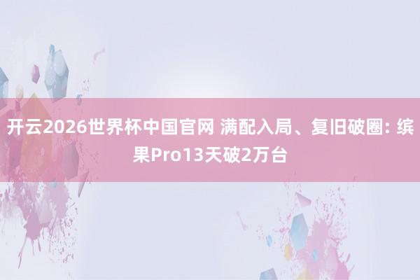 开云2026世界杯中国官网 满配入局、复旧破圈: 缤果Pro13天破2万台