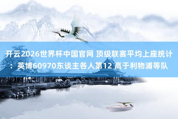 开云2026世界杯中国官网 顶级联赛平均上座统计：英博60970东谈主各人第12 高于利物浦等队