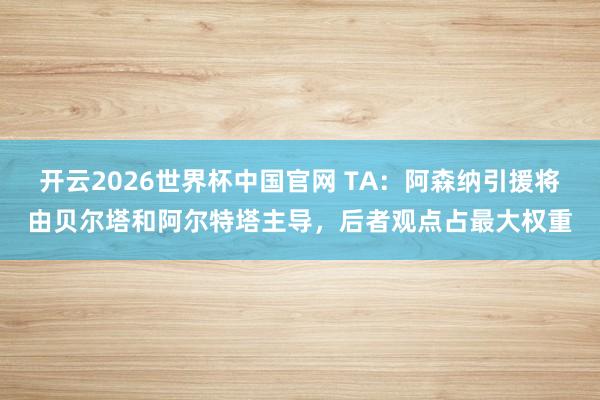 开云2026世界杯中国官网 TA：阿森纳引援将由贝尔塔和阿尔特塔主导，后者观点占最大权重