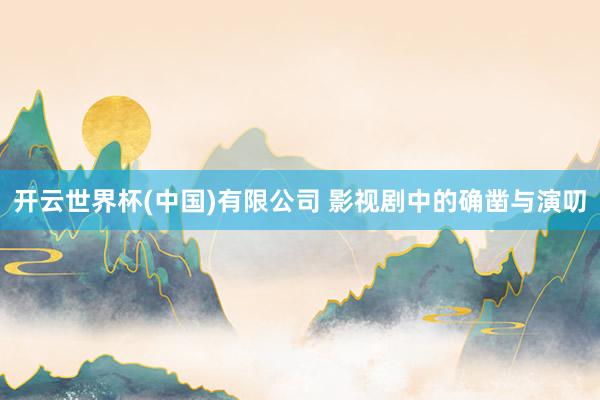 开云世界杯(中国)有限公司 影视剧中的确凿与演叨