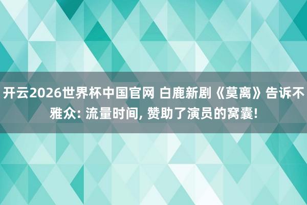 开云2026世界杯中国官网 白鹿新剧《莫离》告诉不雅众: 流量时间， 赞助了演员的窝囊!