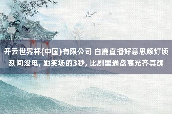 开云世界杯(中国)有限公司 白鹿直播好意思颜灯顷刻间没电, 她笑场的3秒, 比剧里通盘高光齐真确