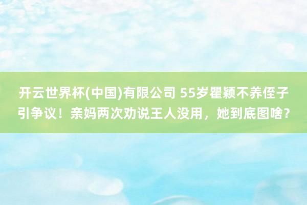 开云世界杯(中国)有限公司 55岁瞿颖不养侄子引争议！亲妈两次劝说王人没用，她到底图啥？
