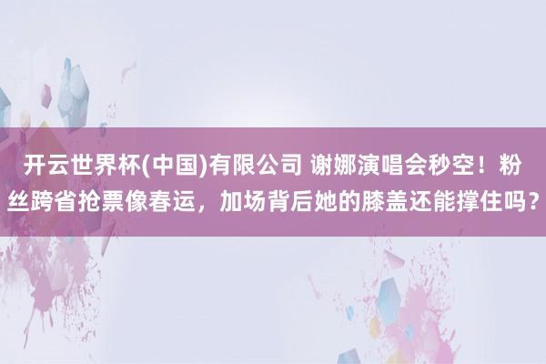 开云世界杯(中国)有限公司 谢娜演唱会秒空！粉丝跨省抢票像春运，加场背后她的膝盖还能撑住吗？
