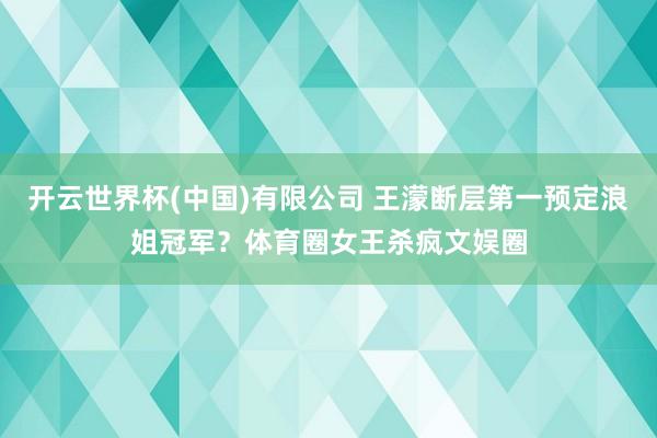 开云世界杯(中国)有限公司 王濛断层第一预定浪姐冠军？体育圈女王杀疯文娱圈