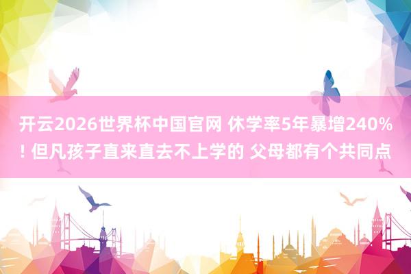 开云2026世界杯中国官网 休学率5年暴增240%! 但凡孩子直来直去不上学的 父母都有个共同点