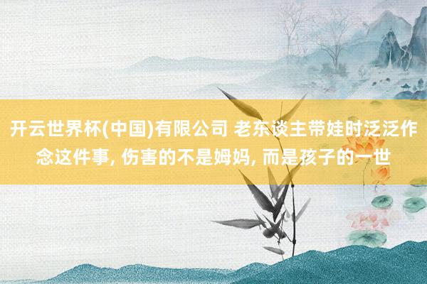 开云世界杯(中国)有限公司 老东谈主带娃时泛泛作念这件事, 伤害的不是姆妈, 而是孩子的一世