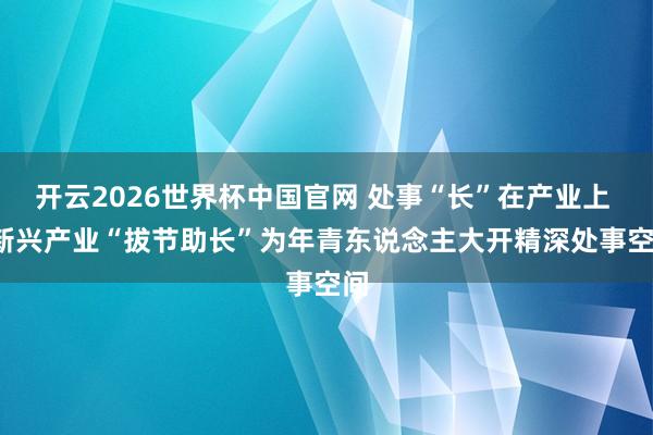 开云2026世界杯中国官网 处事“长”在产业上 | 新兴产业“拔节助长”为年青东说念主大开精深处事空间
