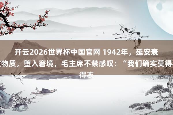 开云2026世界杯中国官网 1942年，延安衰败物质，堕入窘境，毛主席不禁感叹：“我们确实莫得衣