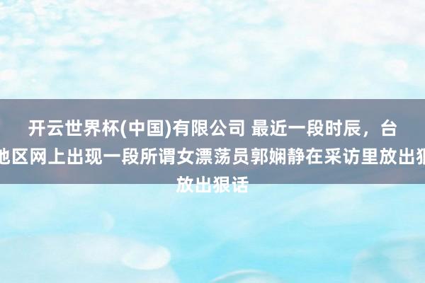 开云世界杯(中国)有限公司 最近一段时辰，台湾地区网上出现一段所谓女漂荡员郭娴静在采访里放出狠话