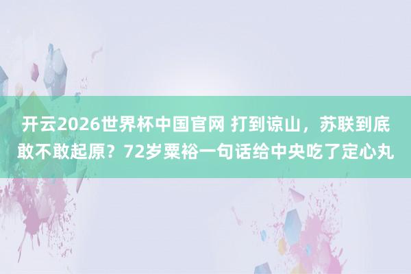 开云2026世界杯中国官网 打到谅山，苏联到底敢不敢起原？72岁粟裕一句话给中央吃了定心丸