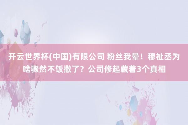 开云世界杯(中国)有限公司 粉丝我晕！穆祉丞为啥骤然不饭撒了？公司修起藏着3个真相
