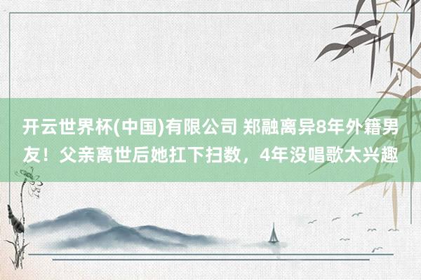 开云世界杯(中国)有限公司 郑融离异8年外籍男友!父亲离世后她扛下扫数,4年没唱歌太兴趣