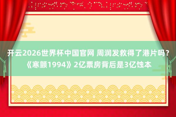 开云2026世界杯中国官网 周润发救得了港片吗?《寒颤1994》2亿票房背后是3亿蚀本