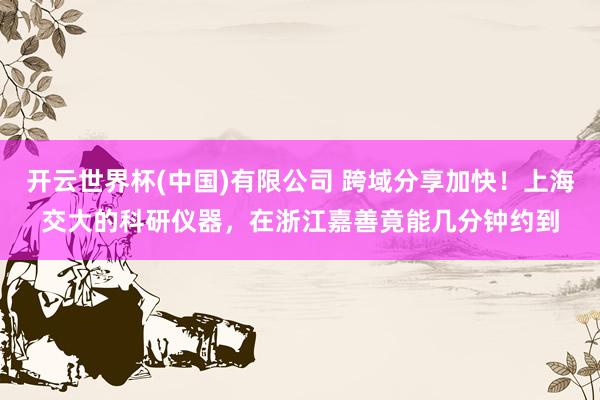 开云世界杯(中国)有限公司 跨域分享加快！上海交大的科研仪器，在浙江嘉善竟能几分钟约到