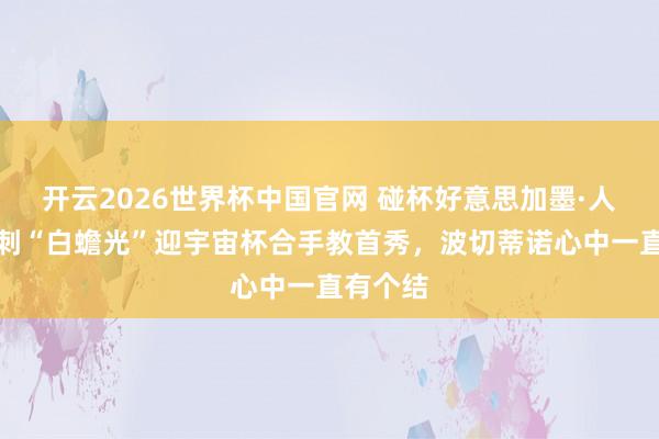 开云2026世界杯中国官网 碰杯好意思加墨·人物｜热刺“白蟾光”迎宇宙杯合手教首秀，波切蒂诺心中一直有个结