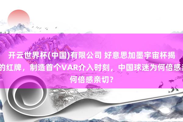开云世界杯(中国)有限公司 好意思加墨宇宙杯揭幕战的红牌，制造首个VAR介入时刻，中国球迷为何倍感亲切？