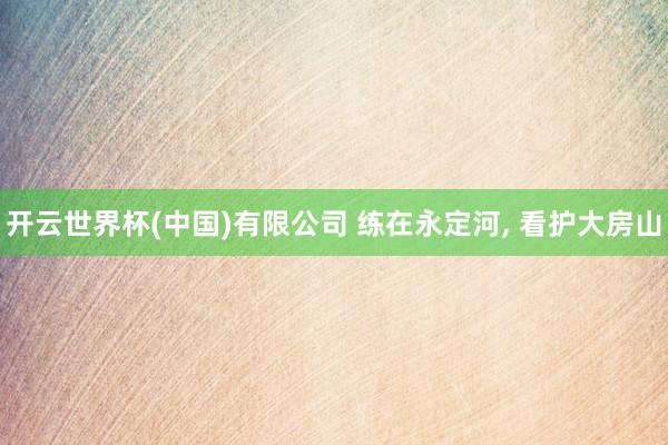 开云世界杯(中国)有限公司 练在永定河, 看护大房山