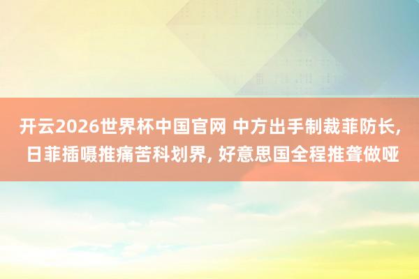 开云2026世界杯中国官网 中方出手制裁菲防长, 日菲插嗫推痛苦科划界, 好意思国全程推聋做哑