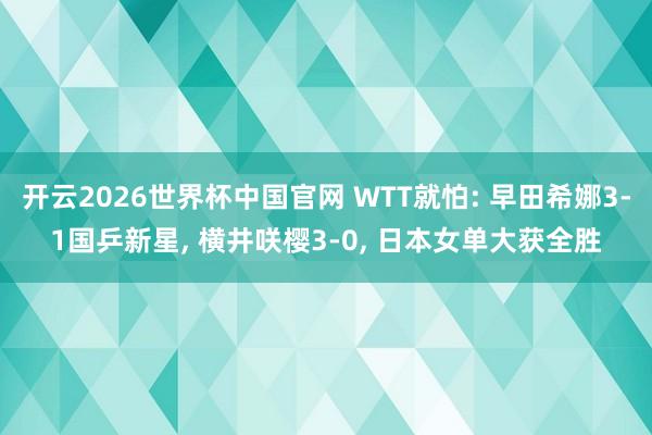 开云2026世界杯中国官网 WTT就怕: 早田希娜3-1国乒新星， 横井咲樱3-0， 日本女单大获全胜