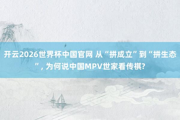 开云2026世界杯中国官网 从“拼成立”到“拼生态”， 为何说中国MPV世家看传祺?