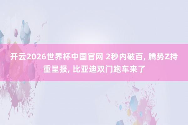 开云2026世界杯中国官网 2秒内破百， 腾势Z持重呈报， 比亚迪双门跑车来了