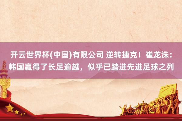 开云世界杯(中国)有限公司 逆转捷克！崔龙洙：韩国赢得了长足逾越，似乎已踏进先进足球之列