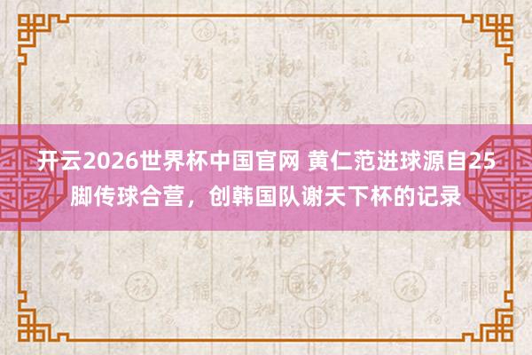 开云2026世界杯中国官网 黄仁范进球源自25脚传球合营，创韩国队谢天下杯的记录