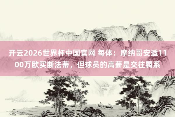 开云2026世界杯中国官网 每体：摩纳哥安适1100万欧买断法蒂，但球员的高薪是交往羁系