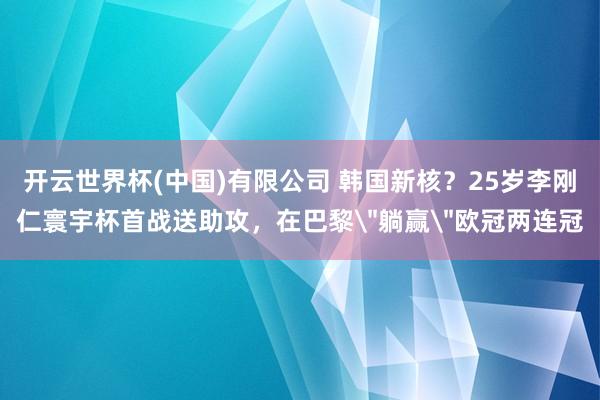 开云世界杯(中国)有限公司 韩国新核?25岁李刚仁寰宇杯首战送助攻,在巴黎