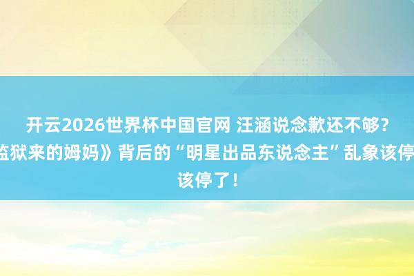 开云2026世界杯中国官网 汪涵说念歉还不够？《监狱来的姆妈》背后的“明星出品东说念主”乱象该停了！