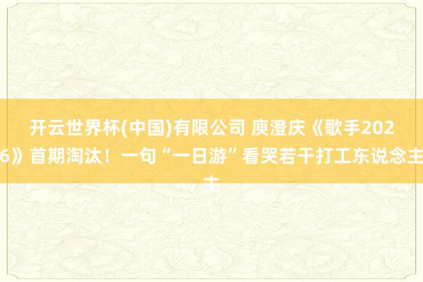 开云世界杯(中国)有限公司 庾澄庆《歌手2026》首期淘汰！一句“一日游”看哭若干打工东说念主