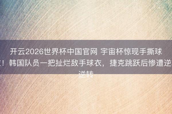 开云2026世界杯中国官网 宇宙杯惊现手撕球衣！韩国队员一把扯烂敌手球衣，捷克跳跃后惨遭逆转