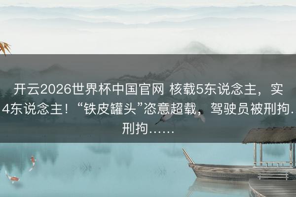 开云2026世界杯中国官网 核载5东说念主，实载14东说念主！“铁皮罐头”恣意超载，驾驶员被刑拘……