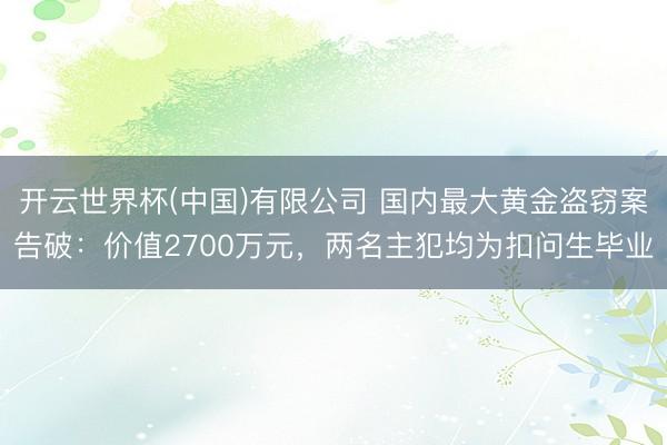 开云世界杯(中国)有限公司 国内最大黄金盗窃案告破：价值2700万元，两名主犯均为扣问生毕业