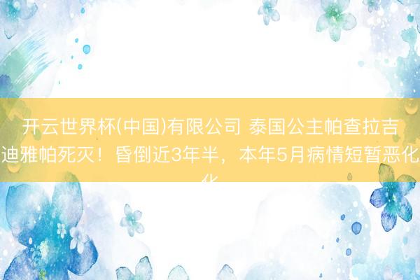 开云世界杯(中国)有限公司 泰国公主帕查拉吉迪雅帕死灭！昏倒近3年半，本年5月病情短暂恶化