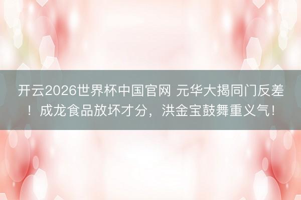 开云2026世界杯中国官网 元华大揭同门反差!成龙食品放坏才分,洪金宝鼓舞重义气!