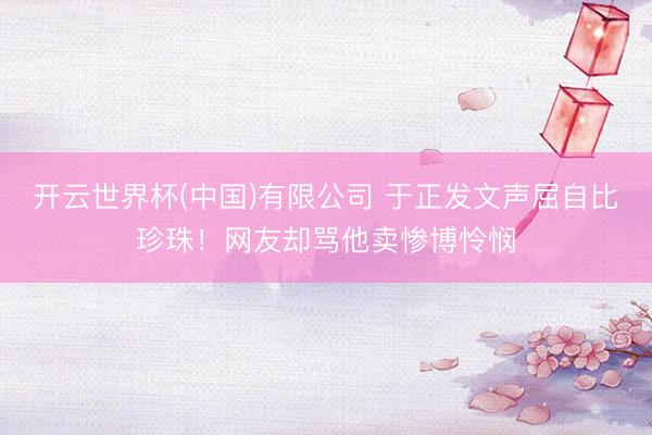 开云世界杯(中国)有限公司 于正发文声屈自比珍珠！网友却骂他卖惨博怜悯
