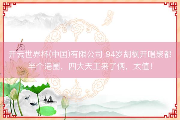 开云世界杯(中国)有限公司 94岁胡枫开唱聚都半个港圈，四大天王来了俩，太值！