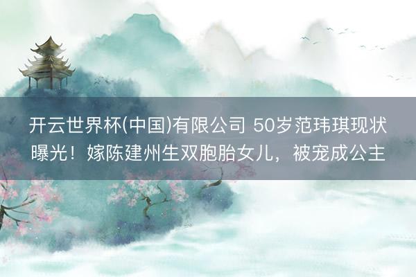 开云世界杯(中国)有限公司 50岁范玮琪现状曝光！嫁陈建州生双胞胎女儿，被宠成公主
