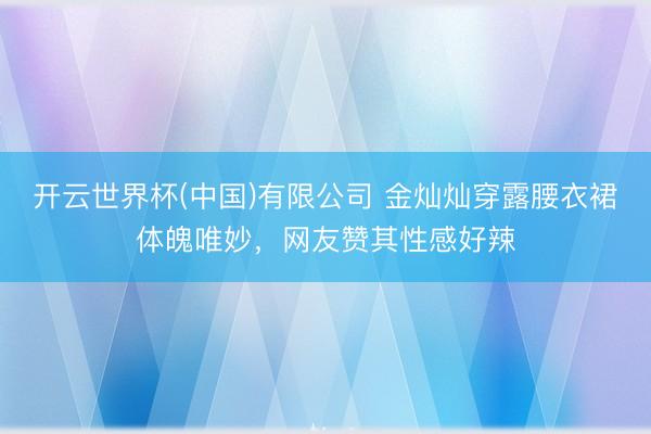 开云世界杯(中国)有限公司 金灿灿穿露腰衣裙体魄唯妙，网友赞其性感好辣