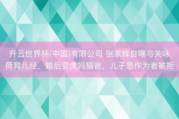 开云世界杯(中国)有限公司 张家辉自曝与关咏荷育儿经，婚后变虎妈猫爸，儿子思作为者被拒