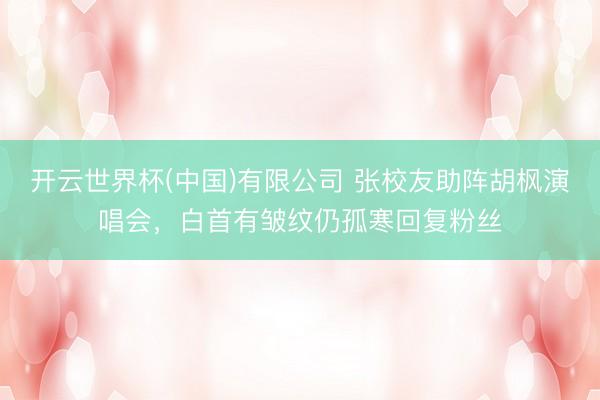 开云世界杯(中国)有限公司 张校友助阵胡枫演唱会，白首有皱纹仍孤寒回复粉丝