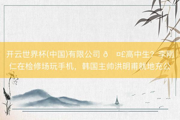 开云世界杯(中国)有限公司 🤣高中生？李刚仁在检修场玩手机，韩国主帅洪明甫就地充公