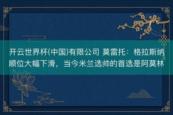 开云世界杯(中国)有限公司 莫雷托：格拉斯纳顺位大幅下滑，当今米兰选帅的首选是阿莫林